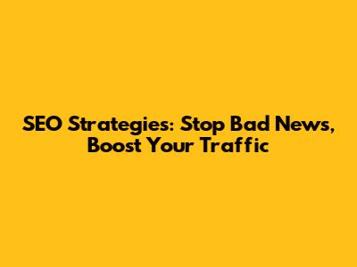 SEO Strategies: Stop Bad News, Boost Your Traffic