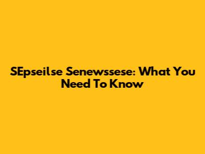 SEpseilse Senewssese: What You Need To Know