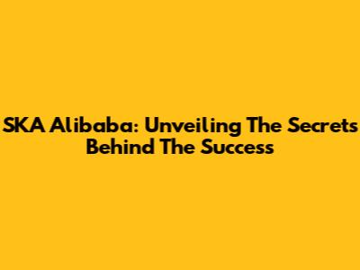 SKA Alibaba: Unveiling The Secrets Behind The Success
