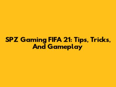 SPZ Gaming FIFA 21: Tips, Tricks, And Gameplay