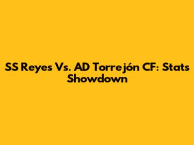 SS Reyes Vs. AD Torrejón CF: Stats Showdown