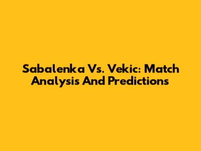 Sabalenka Vs. Vekic: Match Analysis And Predictions