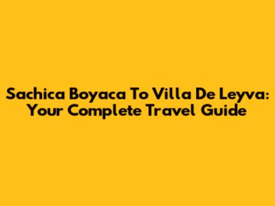 Sachica Boyaca To Villa De Leyva: Your Complete Travel Guide
