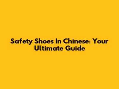 Safety Shoes In Chinese: Your Ultimate Guide