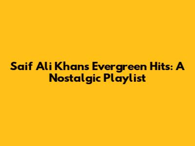 Saif Ali Khan's Evergreen Hits: A Nostalgic Playlist