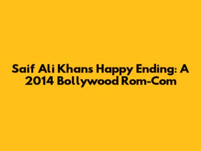 Saif Ali Khan's Happy Ending: A 2014 Bollywood Rom-Com