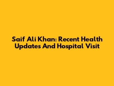 Saif Ali Khan: Recent Health Updates And Hospital Visit