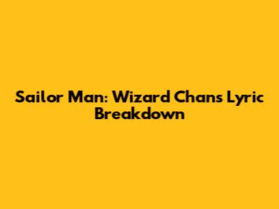 Sailor Man: Wizard Chan's Lyric Breakdown