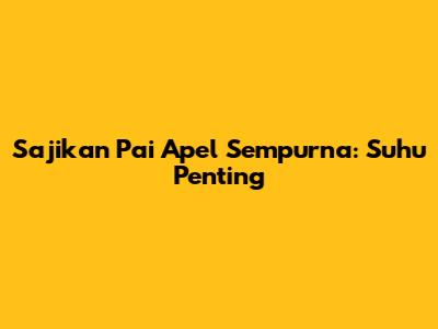Sajikan Pai Apel Sempurna: Suhu Penting