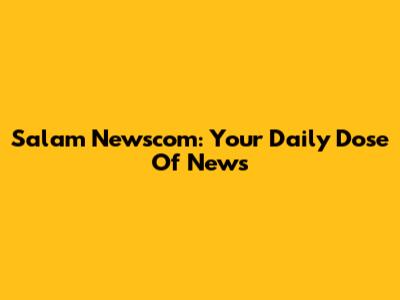 Salam Newscom: Your Daily Dose Of News