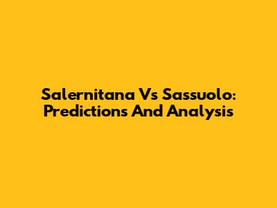 Salernitana Vs Sassuolo: Predictions And Analysis