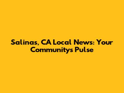 Salinas, CA Local News: Your Community's Pulse