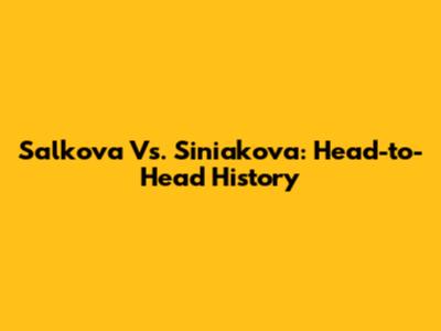 Salkova Vs. Siniakova: Head-to-Head History