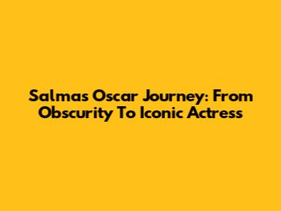 Salma's Oscar Journey: From Obscurity To Iconic Actress