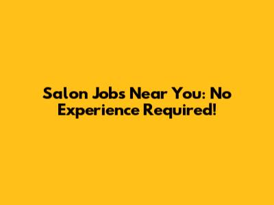 Salon Jobs Near You: No Experience Required!