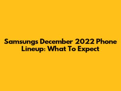 Samsung's December 2022 Phone Lineup: What To Expect