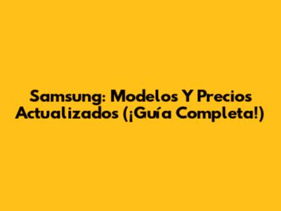 Samsung: Modelos Y Precios Actualizados (¡Guía Completa!)