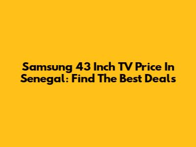 Samsung 43 Inch TV Price In Senegal: Find The Best Deals