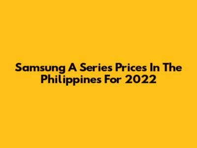 Samsung A Series Prices In The Philippines For 2022