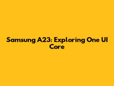 Samsung A23: Exploring One UI Core
