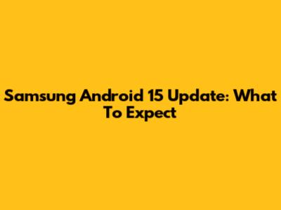 Samsung Android 15 Update: What To Expect
