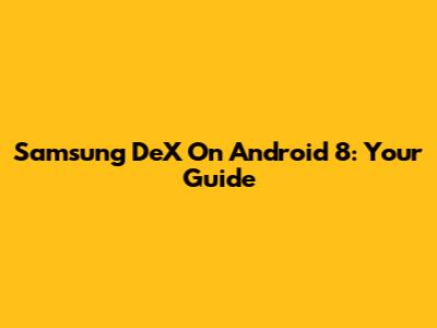 Samsung DeX On Android 8: Your Guide