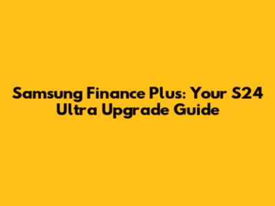 Samsung Finance Plus: Your S24 Ultra Upgrade Guide