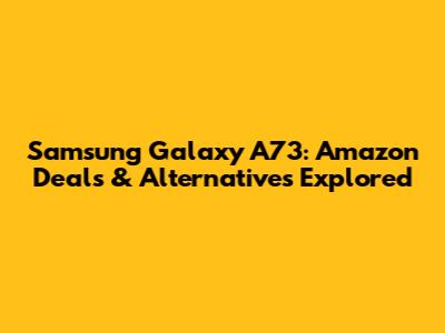 Samsung Galaxy A73: Amazon Deals & Alternatives Explored