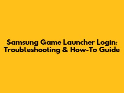Samsung Game Launcher Login: Troubleshooting & How-To Guide