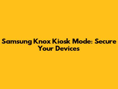 Samsung Knox Kiosk Mode: Secure Your Devices