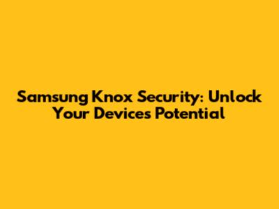 Samsung Knox Security: Unlock Your Device's Potential