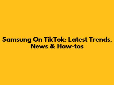 Samsung On TikTok: Latest Trends, News & How-to's