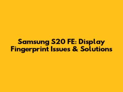 Samsung S20 FE: Display Fingerprint Issues & Solutions