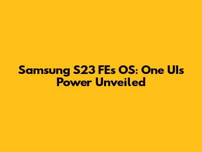 Samsung S23 FE's OS: One UI's Power Unveiled