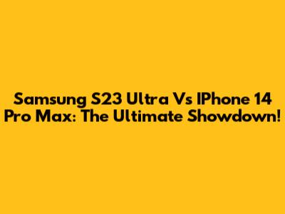 Samsung S23 Ultra Vs IPhone 14 Pro Max: The Ultimate Showdown!