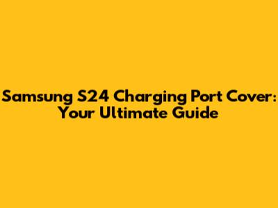 Samsung S24 Charging Port Cover: Your Ultimate Guide