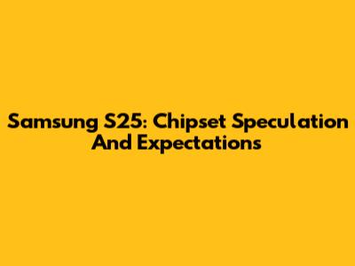 Samsung S25: Chipset Speculation And Expectations