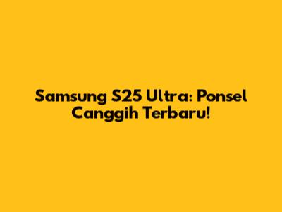 Samsung S25 Ultra: Ponsel Canggih Terbaru!