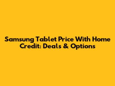 Samsung Tablet Price With Home Credit: Deals & Options