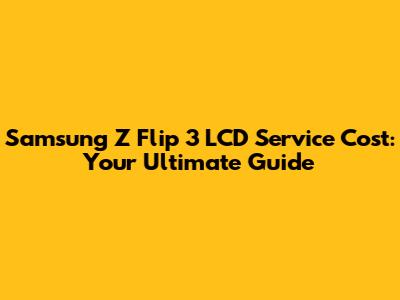 Samsung Z Flip 3 LCD Service Cost: Your Ultimate Guide