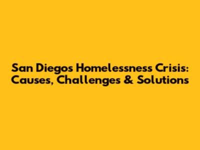 San Diego's Homelessness Crisis: Causes, Challenges & Solutions