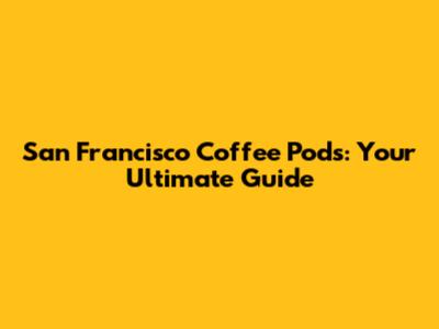 San Francisco Coffee Pods: Your Ultimate Guide
