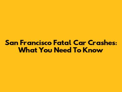 San Francisco Fatal Car Crashes: What You Need To Know