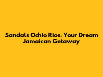 Sandals Ochio Rios: Your Dream Jamaican Getaway