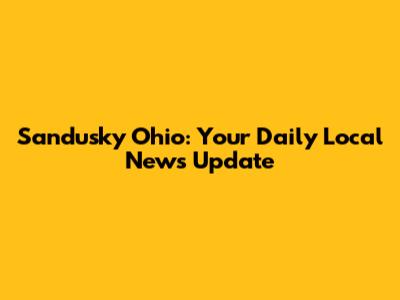 Sandusky Ohio: Your Daily Local News Update