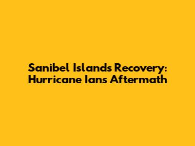 Sanibel Island's Recovery: Hurricane Ian's Aftermath