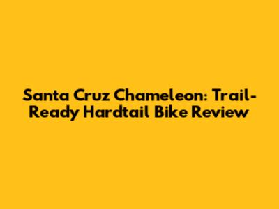 Santa Cruz Chameleon: Trail-Ready Hardtail Bike Review