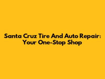 Santa Cruz Tire And Auto Repair: Your One-Stop Shop