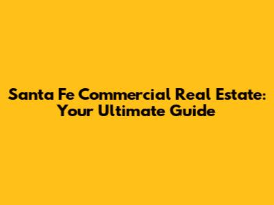 Santa Fe Commercial Real Estate: Your Ultimate Guide
