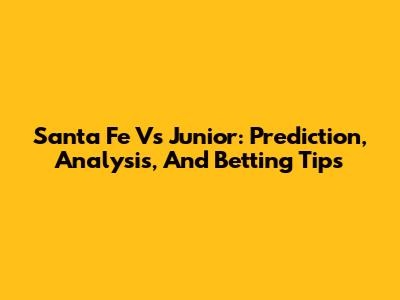 Santa Fe Vs Junior: Prediction, Analysis, And Betting Tips